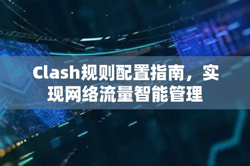 Clash规则配置指南,实现网络流量智能管理
