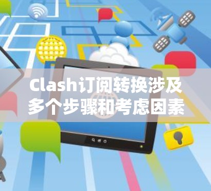 Clash订阅转换涉及多个步骤和考虑因素。以下是一步步的指南,帮助您顺利完成Clash订阅的转换