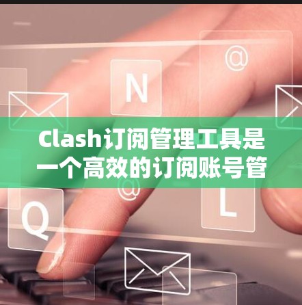 Clash订阅管理工具是一个高效的订阅账号管理解决方案,旨在帮助用户简化和优化他们的订阅服务管理流程。以下是Clash的详细介绍