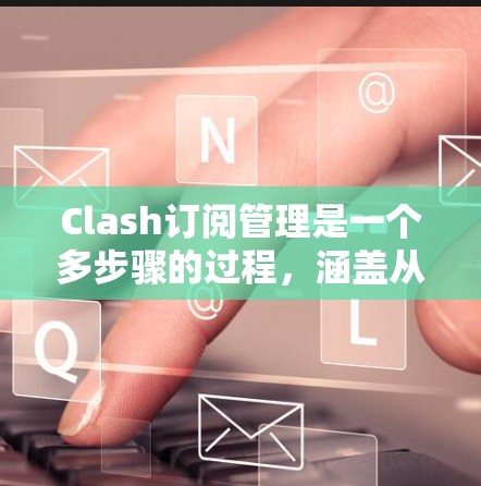Clash订阅管理是一个多步骤的过程,涵盖从设置到维护的各个方面。以下是分步骤的指南,帮助您有效地管理Clash订阅
