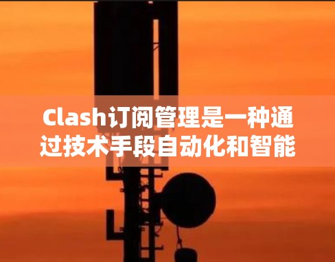 Clash订阅管理是一种通过技术手段自动化和智能化地管理订阅服务的方法,旨在帮助用户更高效地管理多个订阅,避免重复付费和服务中断。以下是Clash订阅管理的详细说明