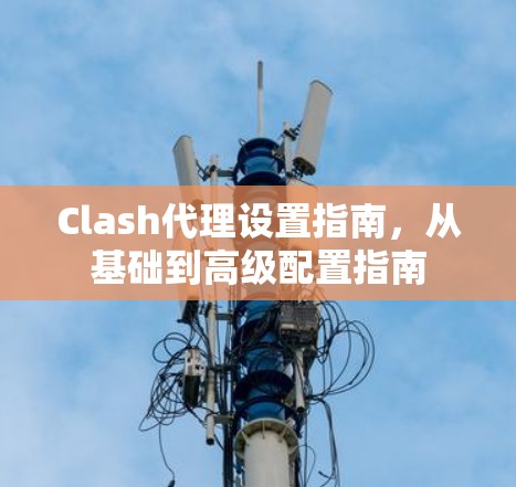 Clash代理设置指南，从基础到高级配置指南