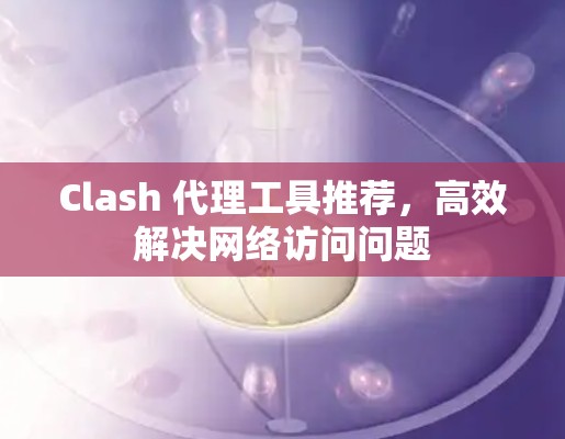 Clash 代理工具推荐,高效解决网络访问问题