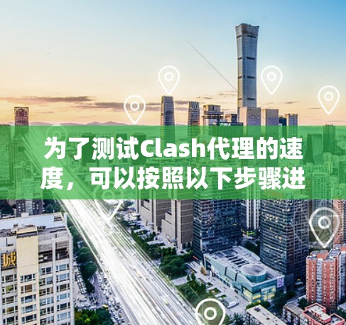为了测试Clash代理的速度,可以按照以下步骤进行