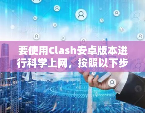 要使用Clash安卓版本进行科学上网,按照以下步骤配置