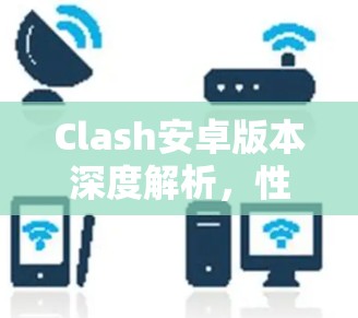 Clash安卓版本深度解析,性能与安全的兼收性分析